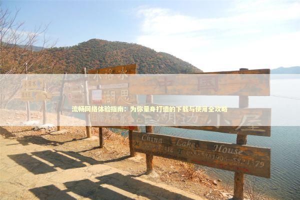 流畅网络体验指南：为你量身打造的下载与使用全攻略