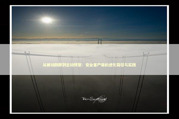 从被动防御到主动预警：安全客户端的进化路径与实践 IT技术
