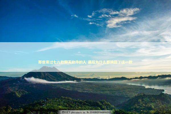 那些用过七八款聊天软件的人 最后为什么都换回了这一款