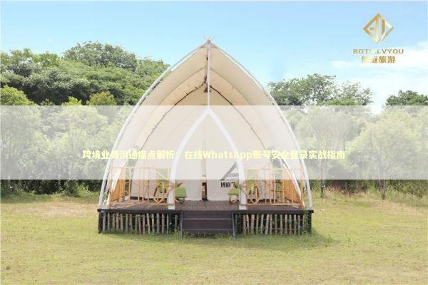 跨境业务沟通痛点解析：在线WhatsApp账号安全登录实战指南
